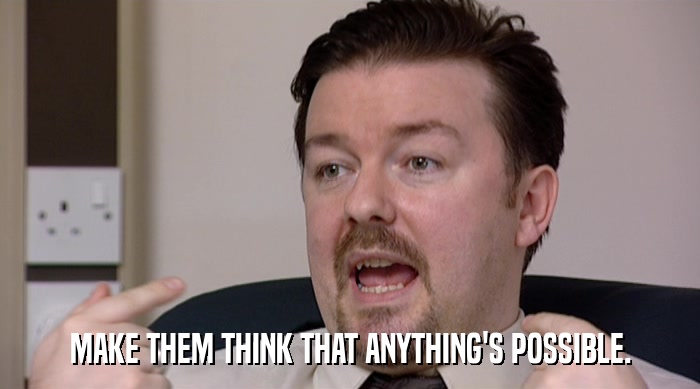 MAKE THEM THINK THAT ANYTHING'S POSSIBLE.  