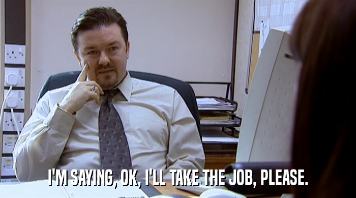 I'M SAYING, OK, I'LL TAKE THE JOB, PLEASE.  