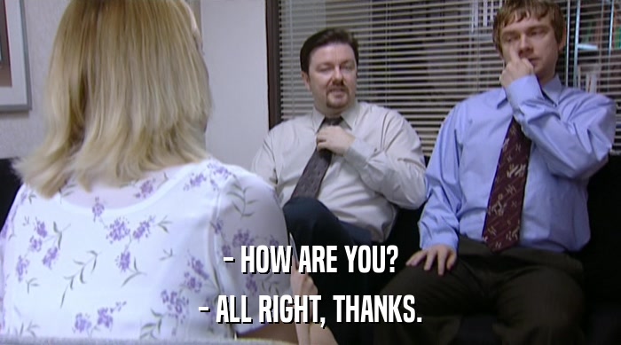 - HOW ARE YOU? - ALL RIGHT, THANKS. 