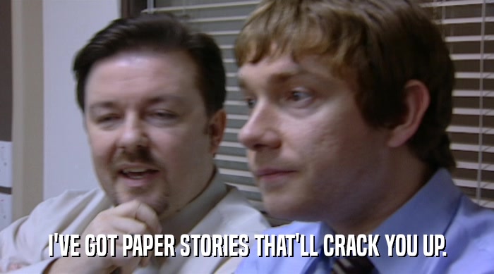 I'VE GOT PAPER STORIES THAT'LL CRACK YOU UP.  