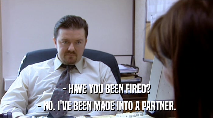 - HAVE YOU BEEN FIRED? - NO. I'VE BEEN MADE INTO A PARTNER. 