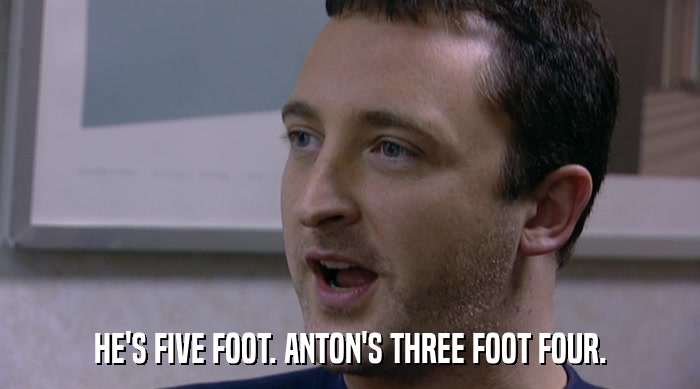 HE'S FIVE FOOT. ANTON'S THREE FOOT FOUR.  