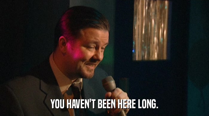 YOU HAVEN'T BEEN HERE LONG.  
