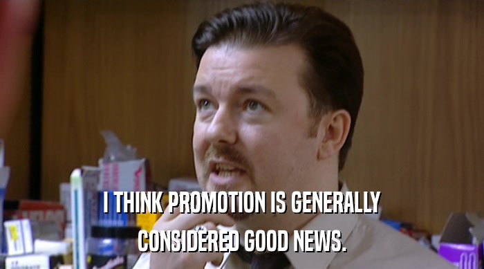 I THINK PROMOTION IS GENERALLY
 CONSIDERED GOOD NEWS. 