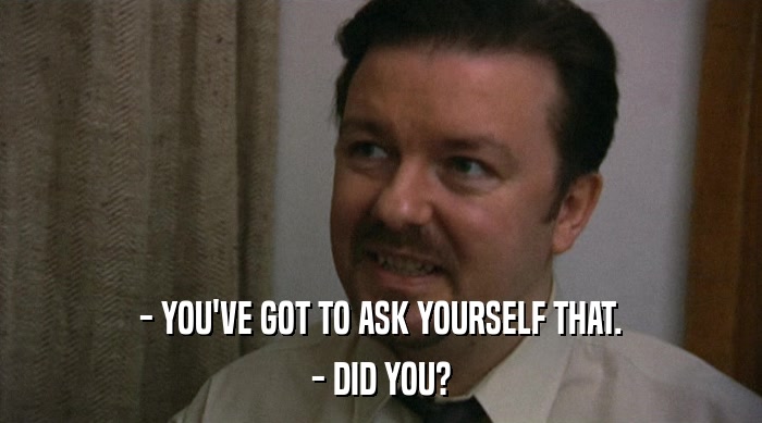 - YOU'VE GOT TO ASK YOURSELF THAT.
 - DID YOU? 
