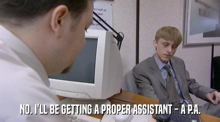 NO. I'LL BE GETTING A PROPER ASSISTANT - A P.A.  