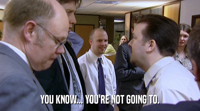 YOU KNOW... YOU'RE NOT GOING TO.  