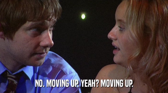 NO. MOVING UP. YEAH? MOVING UP.  