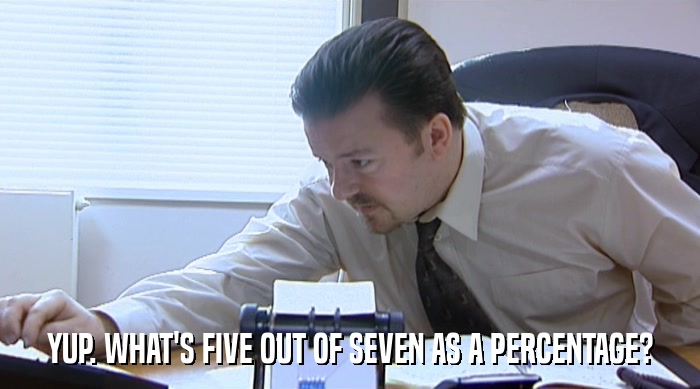 YUP. WHAT'S FIVE OUT OF SEVEN AS A PERCENTAGE?  