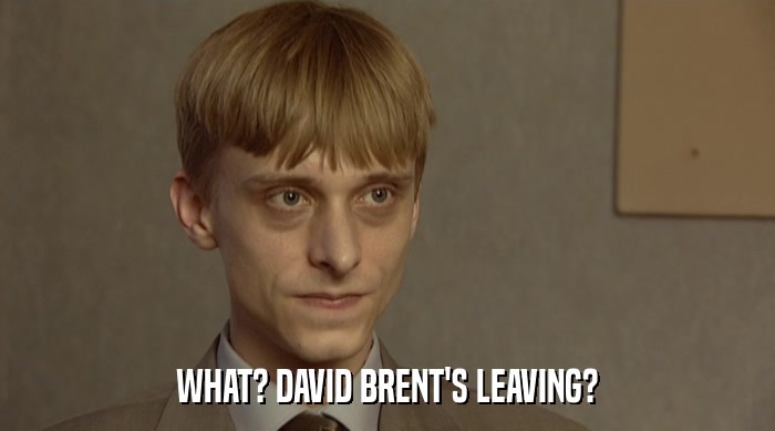 WHAT? DAVID BRENT'S LEAVING?  