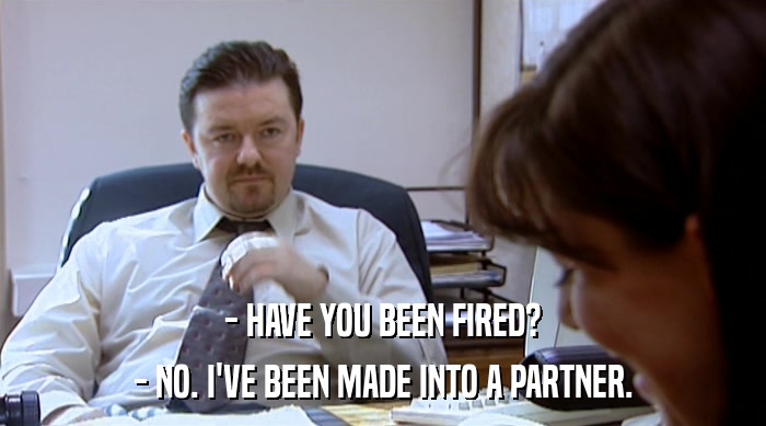 - HAVE YOU BEEN FIRED? - NO. I'VE BEEN MADE INTO A PARTNER. 
