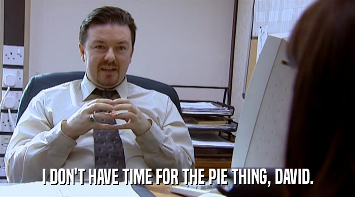 I DON'T HAVE TIME FOR THE PIE THING, DAVID.  