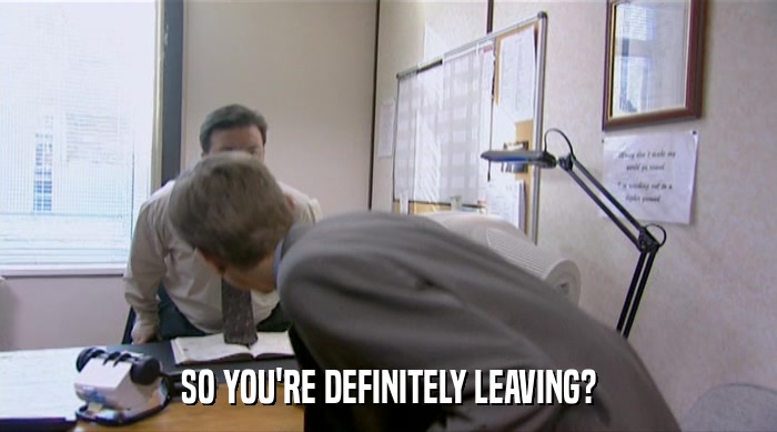 SO YOU'RE DEFINITELY LEAVING?  