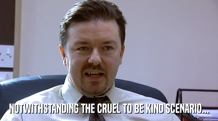 NOTWITHSTANDING THE CRUEL TO BE KIND SCENARIO...  