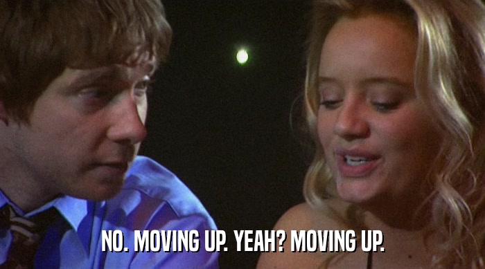 NO. MOVING UP. YEAH? MOVING UP.  