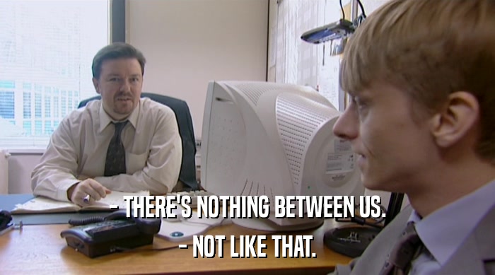 - THERE'S NOTHING BETWEEN US. - NOT LIKE THAT. 