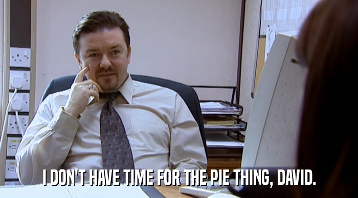 I DON'T HAVE TIME FOR THE PIE THING, DAVID.  