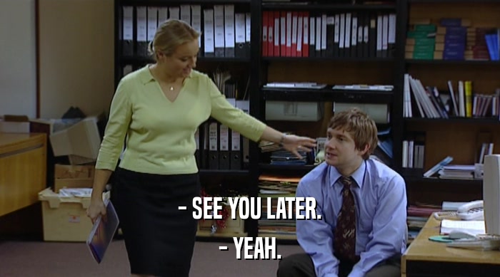 - SEE YOU LATER. - YEAH. 