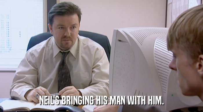 NEIL'S BRINGING HIS MAN WITH HIM.  