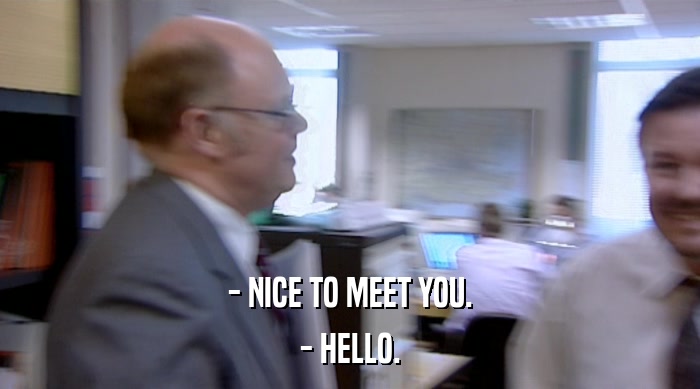 - NICE TO MEET YOU.
 - HELLO. 