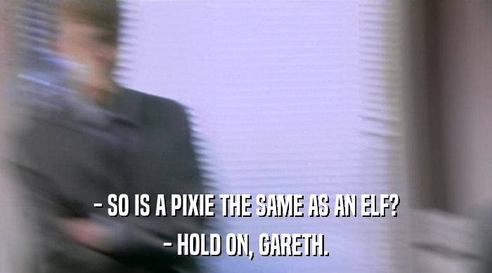 - SO IS A PIXIE THE SAME AS AN ELF? - HOLD ON, GARETH. 