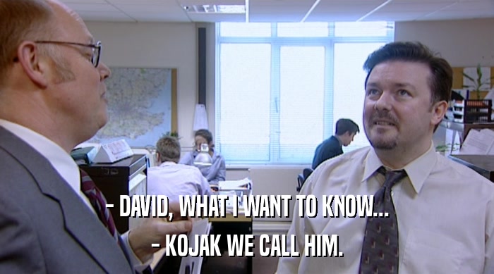- DAVID, WHAT I WANT TO KNOW...
 - KOJAK WE CALL HIM. 