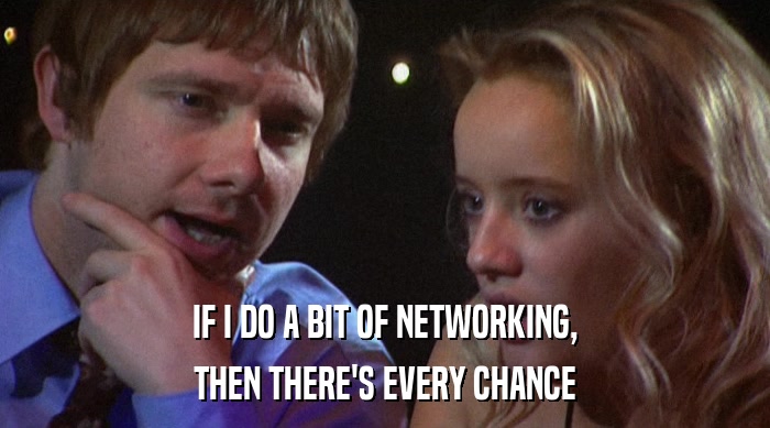 IF I DO A BIT OF NETWORKING,
 THEN THERE'S EVERY CHANCE 