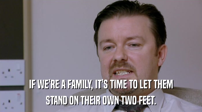 IF WE'RE A FAMILY, IT'S TIME TO LET THEM
 STAND ON THEIR OWN TWO FEET. 