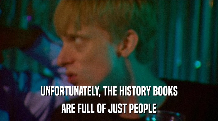 UNFORTUNATELY, THE HISTORY BOOKS
 ARE FULL OF JUST PEOPLE 