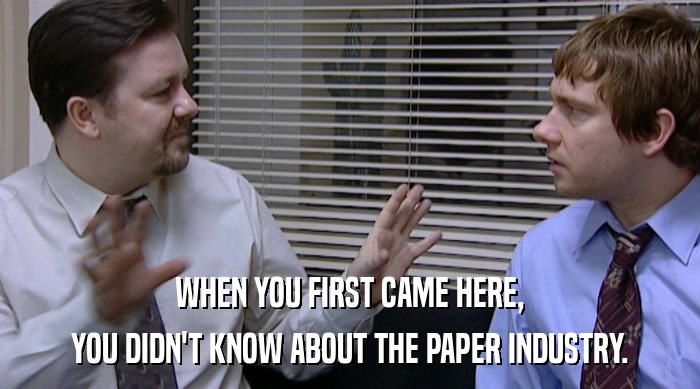 WHEN YOU FIRST CAME HERE,
 YOU DIDN'T KNOW ABOUT THE PAPER INDUSTRY. 
