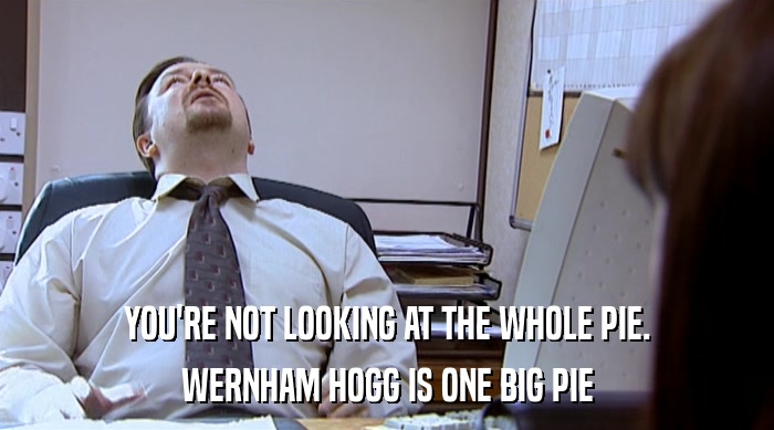 YOU'RE NOT LOOKING AT THE WHOLE PIE. WERNHAM HOGG IS ONE BIG PIE 