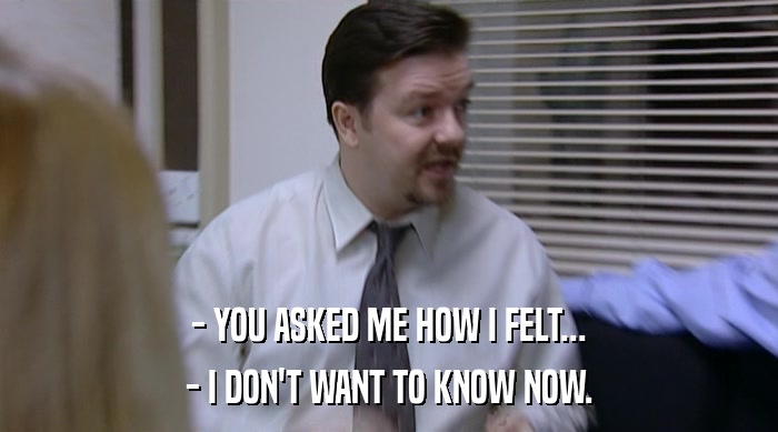 - YOU ASKED ME HOW I FELT... - I DON'T WANT TO KNOW NOW. 