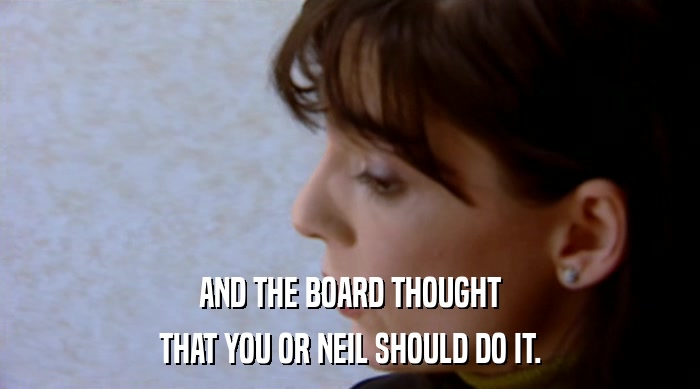 AND THE BOARD THOUGHT THAT YOU OR NEIL SHOULD DO IT. 