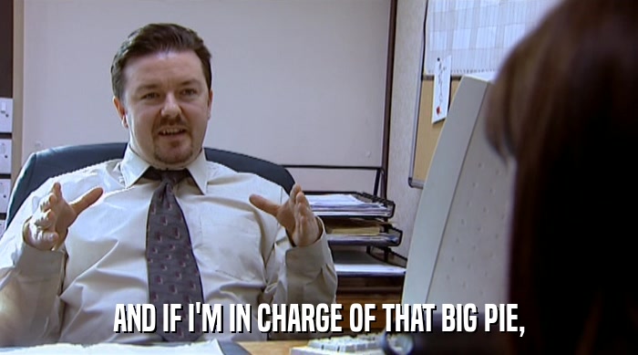 AND IF I'M IN CHARGE OF THAT BIG PIE,  
