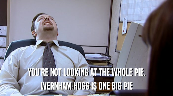 YOU'RE NOT LOOKING AT THE WHOLE PIE. WERNHAM HOGG IS ONE BIG PIE 
