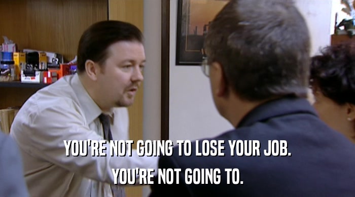 YOU'RE NOT GOING TO LOSE YOUR JOB. YOU'RE NOT GOING TO. 