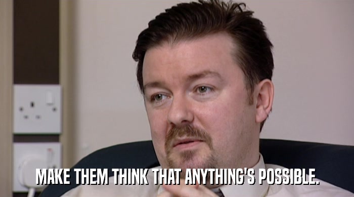 MAKE THEM THINK THAT ANYTHING'S POSSIBLE.  