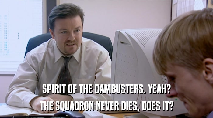 SPIRIT OF THE DAMBUSTERS. YEAH?
 THE SQUADRON NEVER DIES, DOES IT? 