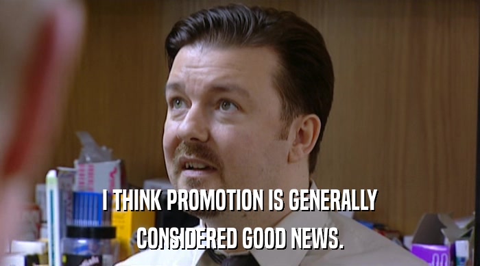 I THINK PROMOTION IS GENERALLY
 CONSIDERED GOOD NEWS. 