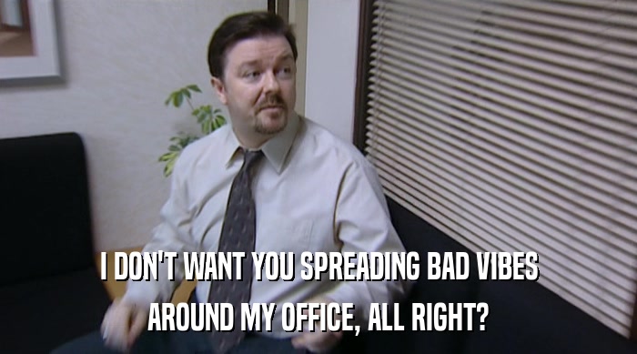 I DON'T WANT YOU SPREADING BAD VIBES AROUND MY OFFICE, ALL RIGHT? 