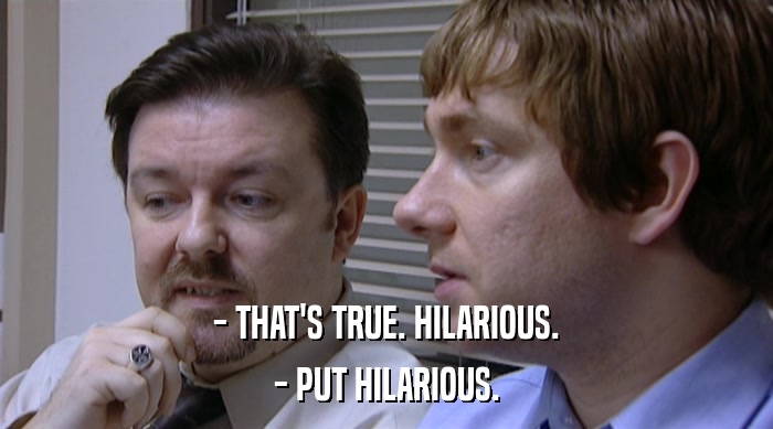 - THAT'S TRUE. HILARIOUS. - PUT HILARIOUS. 