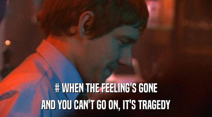# WHEN THE FEELING'S GONE
 AND YOU CAN'T GO ON, IT'S TRAGEDY 