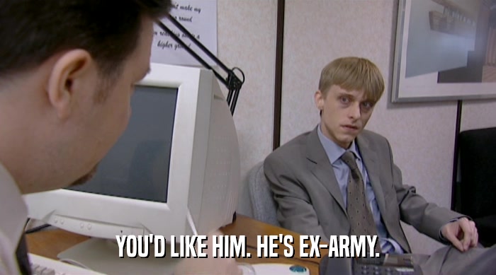 YOU'D LIKE HIM. HE'S EX-ARMY.  