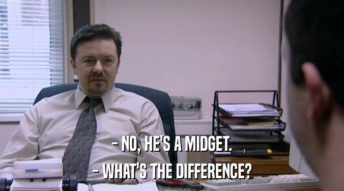 - NO, HE'S A MIDGET.
 - WHAT'S THE DIFFERENCE? 