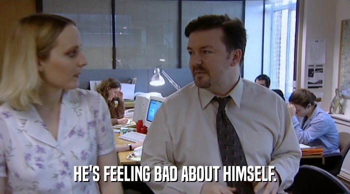 HE'S FEELING BAD ABOUT HIMSELF.  