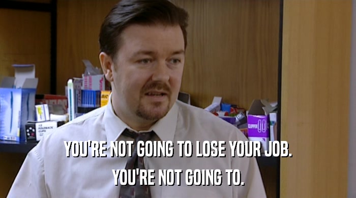YOU'RE NOT GOING TO LOSE YOUR JOB. YOU'RE NOT GOING TO. 