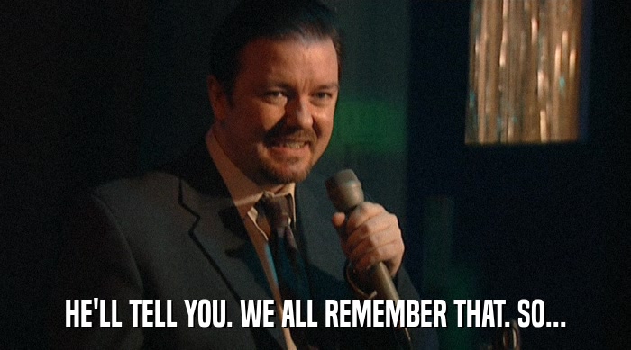 HE'LL TELL YOU. WE ALL REMEMBER THAT. SO...  