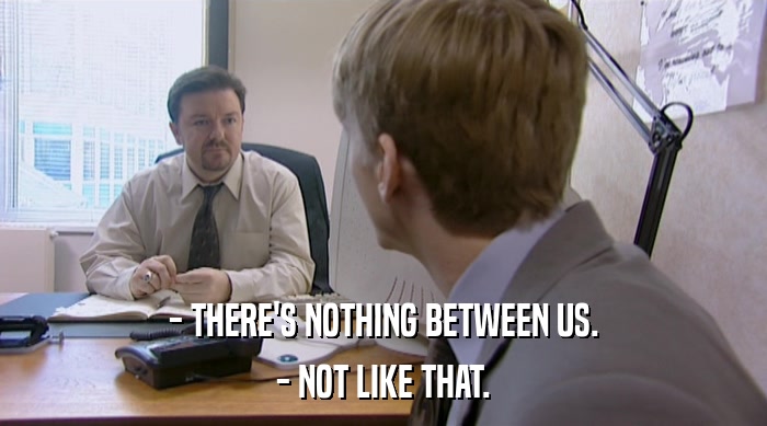 - THERE'S NOTHING BETWEEN US. - NOT LIKE THAT. 