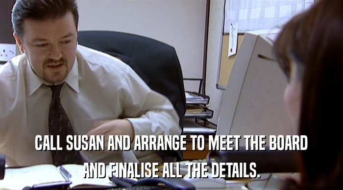 CALL SUSAN AND ARRANGE TO MEET THE BOARD AND FINALISE ALL THE DETAILS. 