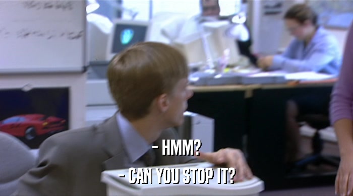 - HMM? - CAN YOU STOP IT? 